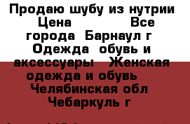Продаю шубу из нутрии › Цена ­ 10 000 - Все города, Барнаул г. Одежда, обувь и аксессуары » Женская одежда и обувь   . Челябинская обл.,Чебаркуль г.